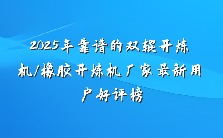 2025年靠谱的双辊开炼机/橡胶开炼机厂家最新用户好评榜