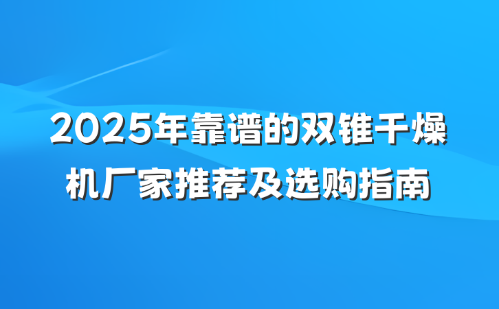 2025年靠谱的双锥干燥机厂家推荐及选购指南