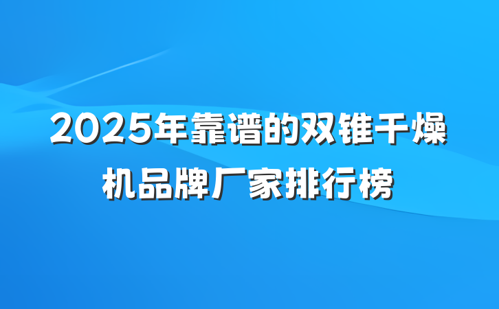 2025年靠谱的双锥干燥机品牌厂家排行榜