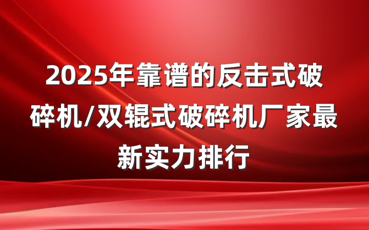 2025年靠谱的反击式破碎机/双辊式破碎机厂家最新实力排行