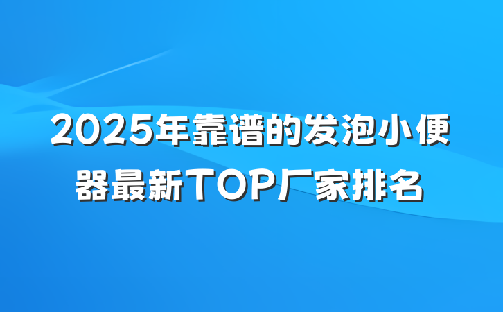 2025年靠谱的发泡小便器最新TOP厂家排名