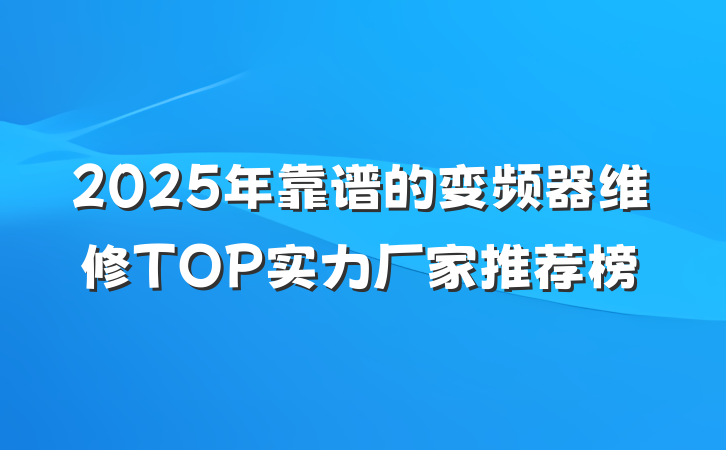 2025年靠谱的变频器维修TOP实力厂家推荐榜