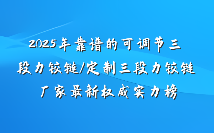 2025年靠谱的可调节三段力铰链/定制三段力铰链厂家最新权威实力榜