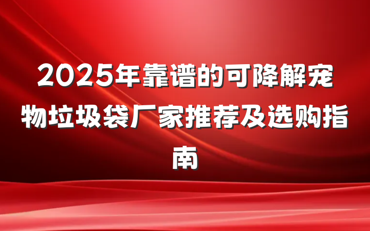 2025年靠谱的可降解宠物垃圾袋厂家推荐及选购指南