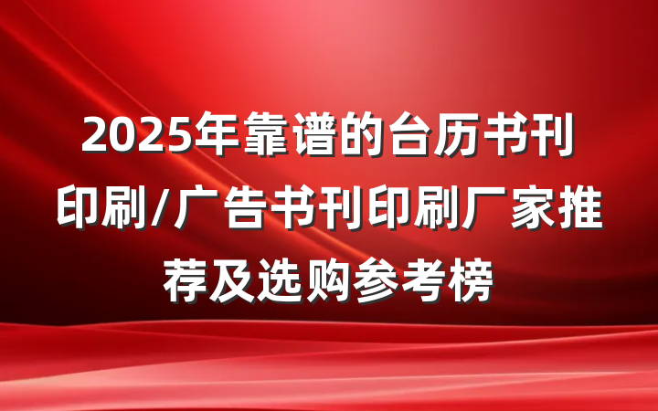 2025年靠谱的台历书刊印刷/广告书刊印刷厂家推荐及选购参考榜