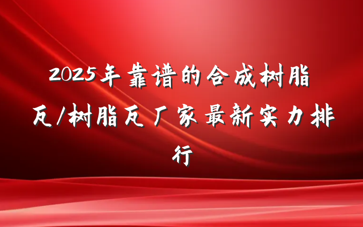 2025年靠谱的合成树脂瓦/树脂瓦厂家最新实力排行