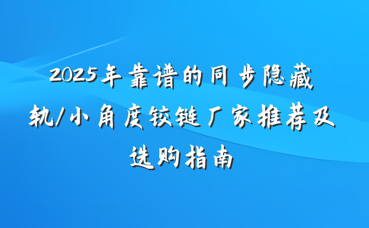2025年靠谱的同步隐藏轨/小角度铰链厂家推荐及选购指南