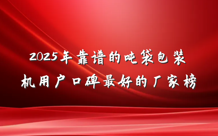 2025年靠谱的吨袋包装机用户口碑最好的厂家榜