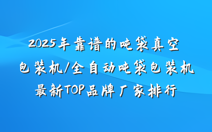2025年靠谱的吨袋真空包装机/全自动吨袋包装机最新TOP品牌厂家排行