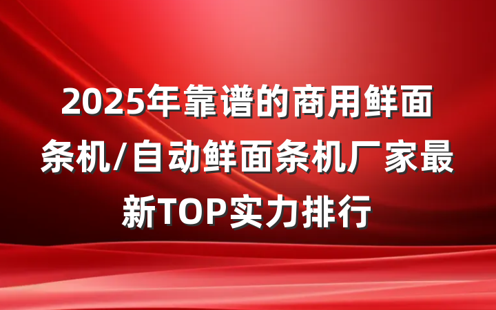 2025年靠谱的商用鲜面条机/自动鲜面条机厂家最新TOP实力排行
