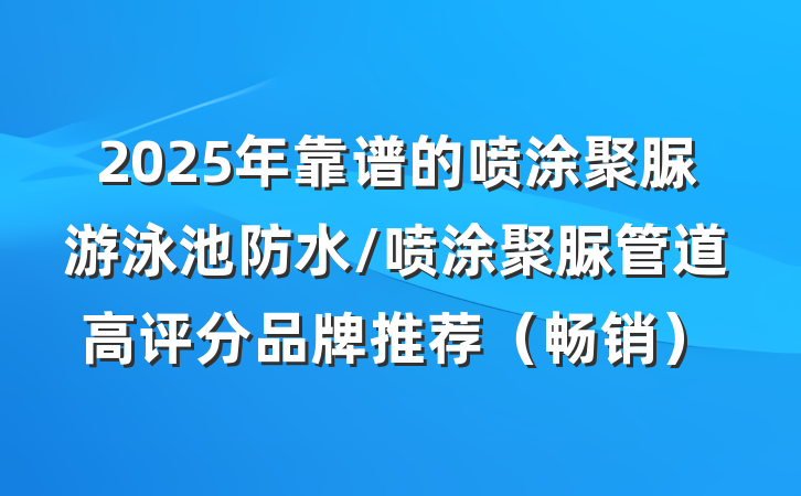 2025年靠谱的喷涂聚脲游泳池防水/喷涂聚脲管道高评分品牌推荐（畅销）