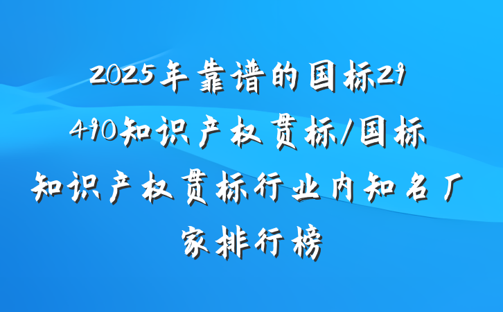 2025年靠谱的国标29490知识产权贯标/国标知识产权贯标行业内知名厂家排行榜