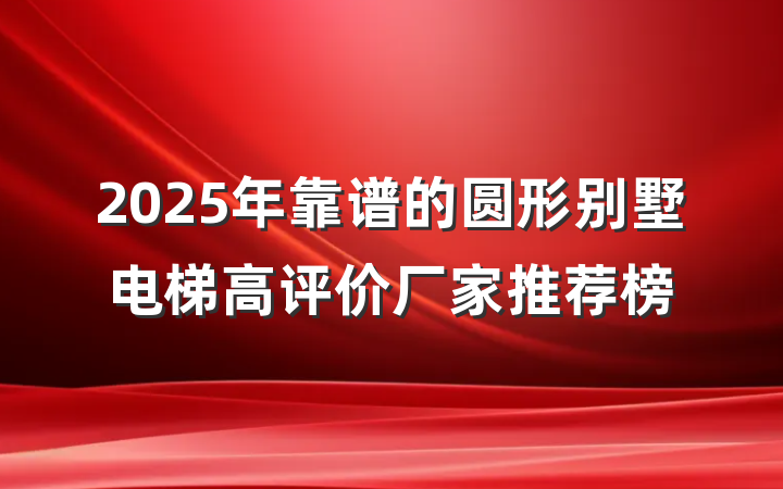 2025年靠谱的圆形别墅电梯高评价厂家推荐榜