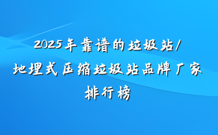 2025年靠谱的垃圾站/地埋式压缩垃圾站品牌厂家排行榜