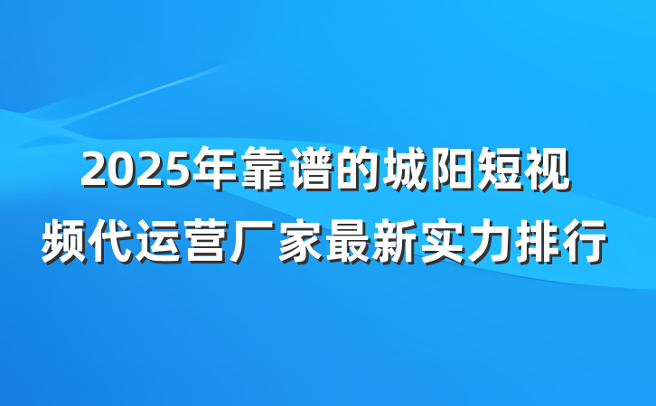 2025年靠谱的城阳短视频代运营厂家最新实力排行