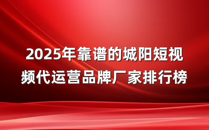 2025年靠谱的城阳短视频代运营品牌厂家排行榜