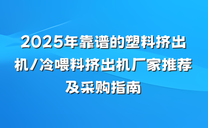 2025年靠谱的塑料挤出机/冷喂料挤出机厂家推荐及采购指南
