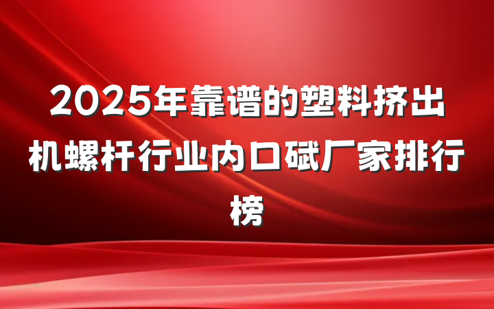2025年靠谱的塑料挤出机螺杆行业内口碑厂家排行榜