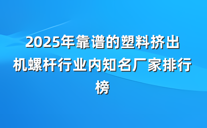 2025年靠谱的塑料挤出机螺杆行业内知名厂家排行榜