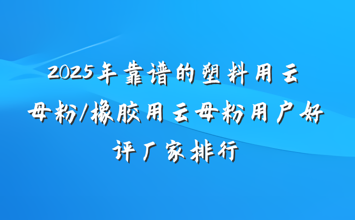2025年靠谱的塑料用云母粉/橡胶用云母粉用户好评厂家排行