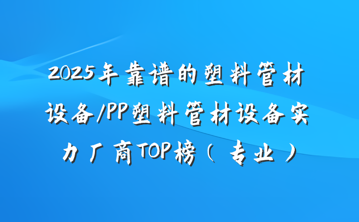 2025年靠谱的塑料管材设备/PP塑料管材设备实力厂商TOP榜（专业）