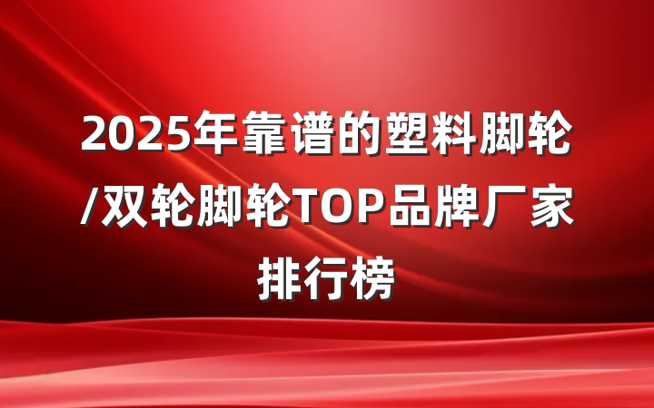 2025年靠谱的塑料脚轮/双轮脚轮TOP品牌厂家排行榜