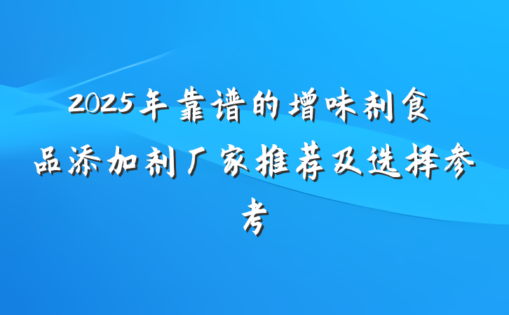 2025年靠谱的增味剂食品添加剂厂家推荐及选择参考