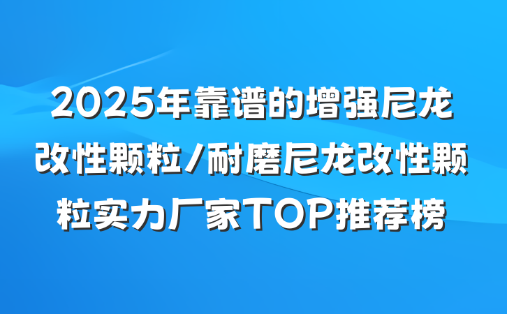 2025年靠谱的增强尼龙改性颗粒/耐磨尼龙改性颗粒实力厂家TOP推荐榜
