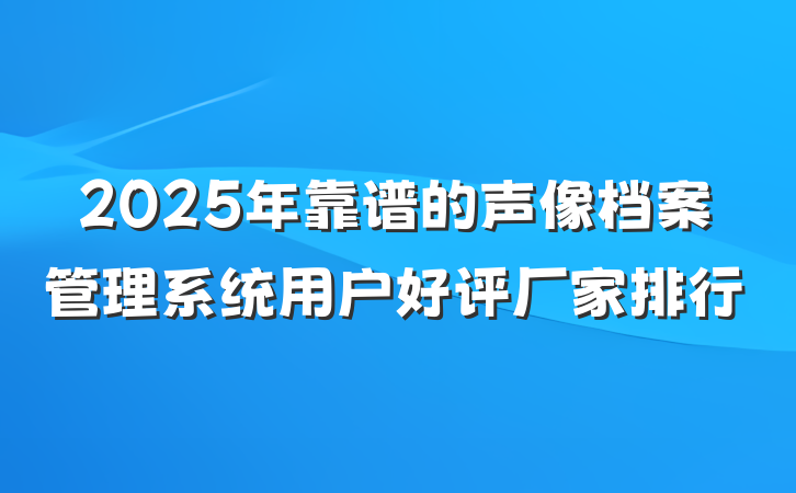2025年靠谱的声像档案管理系统用户好评厂家排行