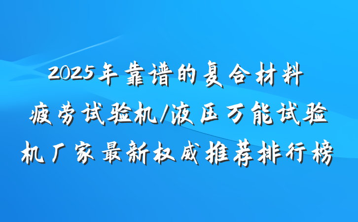 2025年靠谱的复合材料疲劳试验机/液压万能试验机厂家最新权威推荐排行榜