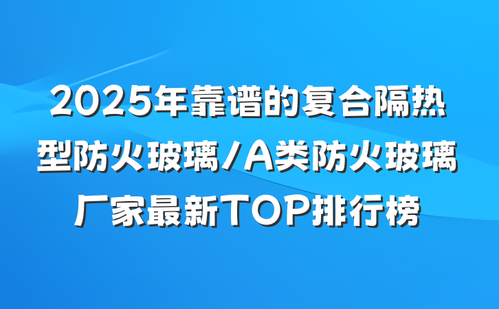 2025年靠谱的复合隔热型防火玻璃/A类防火玻璃厂家最新TOP排行榜