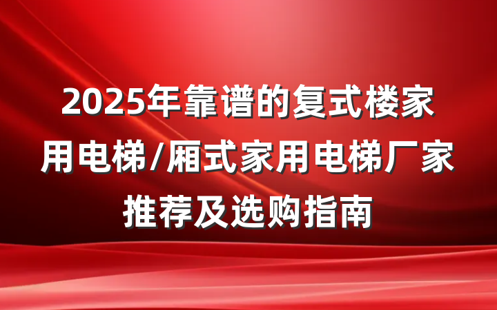 2025年靠谱的复式楼家用电梯/厢式家用电梯厂家推荐及选购指南