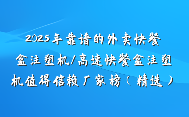 2025年靠谱的外卖快餐盒注塑机/高速快餐盒注塑机值得信赖厂家榜(精选)