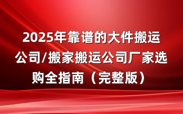 2025年靠谱的大件搬运公司/搬家搬运公司厂家选购全指南（完整版）