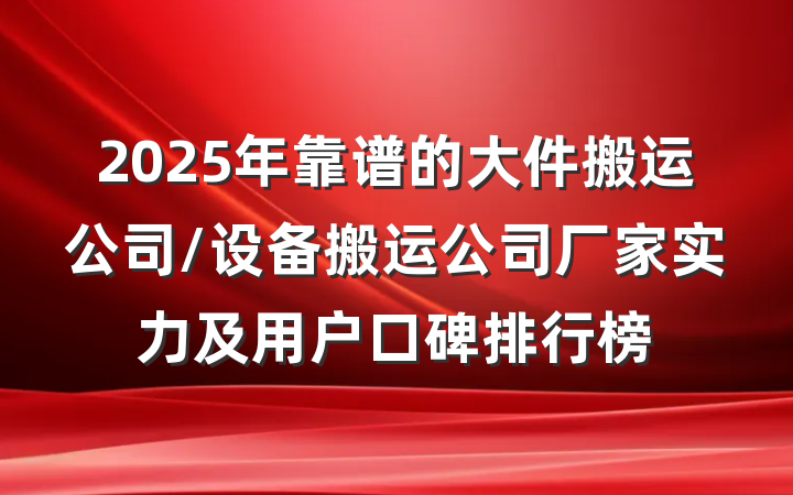 2025年靠谱的大件搬运公司/设备搬运公司厂家实力及用户口碑排行榜