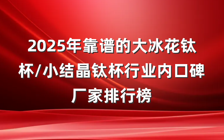2025年靠谱的大冰花钛杯/小结晶钛杯行业内口碑厂家排行榜