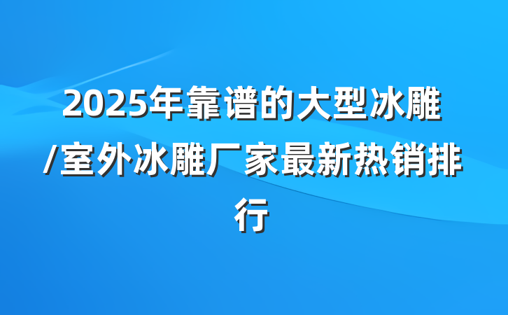 2025年靠谱的大型冰雕/室外冰雕厂家最新热销排行