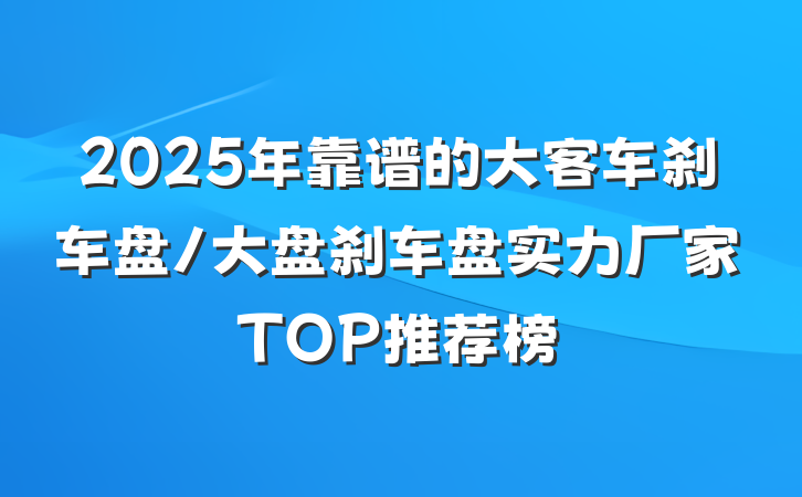 2025年靠谱的大客车刹车盘/大盘刹车盘实力厂家TOP推荐榜