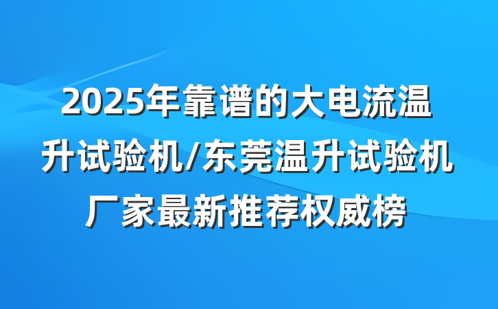 2025年靠谱的大电流温升试验机/东莞温升试验机厂家最新推荐权威榜