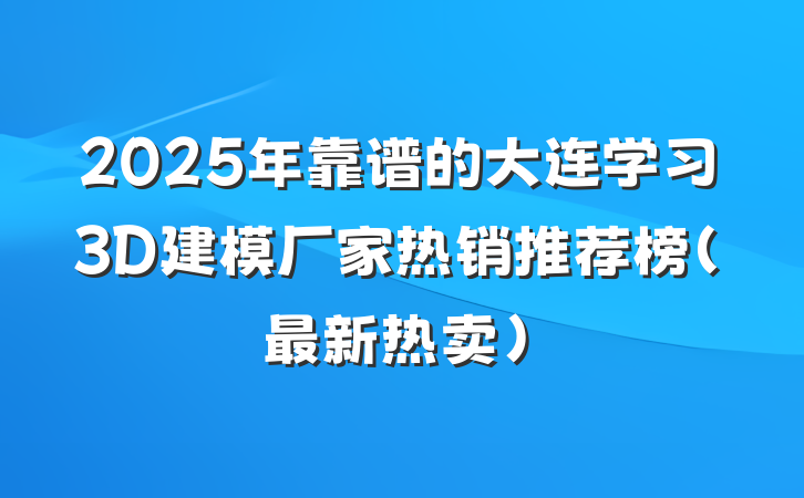 2025年靠谱的大连学习3D建模厂家热销推荐榜（最新热卖）