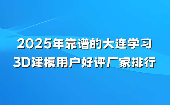 2025年靠谱的大连学习3D建模用户好评厂家排行