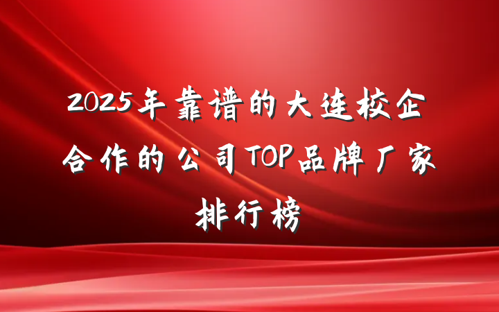 2025年靠谱的大连校企合作的公司TOP品牌厂家排行榜