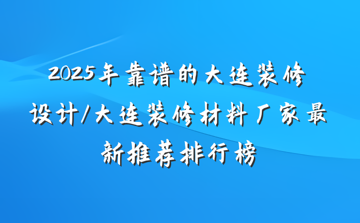 2025年靠谱的大连装修设计/大连装修材料厂家最新推荐排行榜