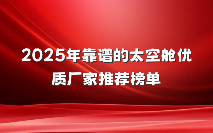 2025年靠谱的太空舱优质厂家推荐榜单