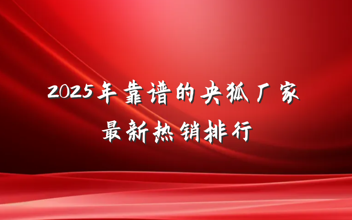 2025年靠谱的央狐厂家最新热销排行