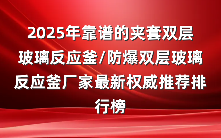 2025年靠谱的夹套双层玻璃反应釜/防爆双层玻璃反应釜厂家最新权威推荐排行榜