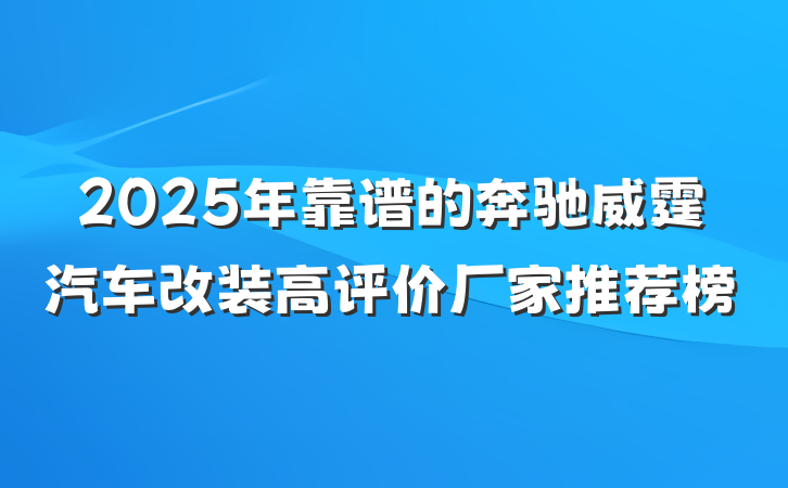 2025年靠谱的奔驰威霆汽车改装高评价厂家推荐榜