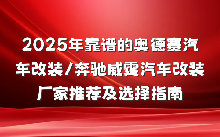 2025年靠谱的奥德赛汽车改装/奔驰威霆汽车改装厂家推荐及选择指南