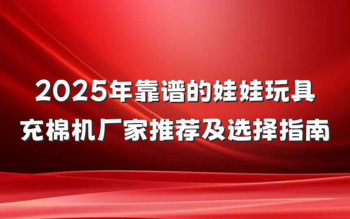 2025年靠谱的娃娃玩具充棉机厂家推荐及选择指南