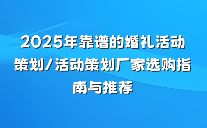 2025年靠谱的婚礼活动策划/活动策划厂家选购指南与推荐
